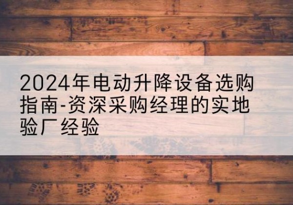 云龙电动剪叉升降平台厂家-2024年电动升降设备选购指南-资深采购经理的实地验厂经验