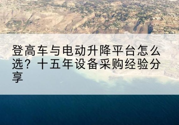 云龙登高车厂家厂家-登高车与电动升降平台怎么选？十五年设备采购经验分享