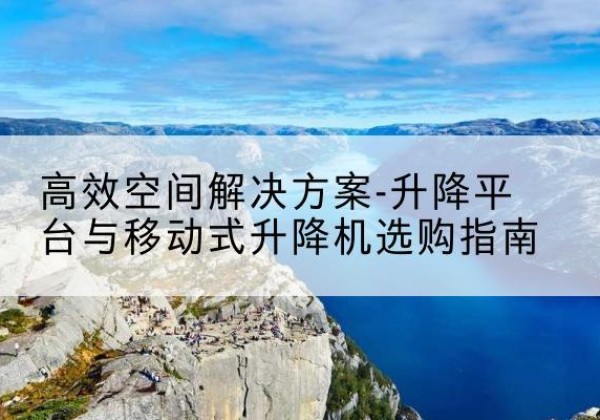 云龙升降平台厂家-*空间解决方案-升降平台与移动式升降机选购指南