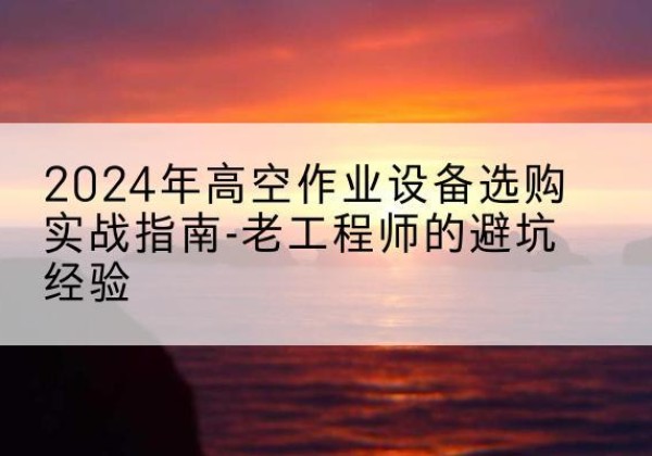 云龙高空作业升降机厂家推荐-2024年高空作业设备选购实战指南-老工程师的避坑经验